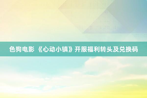 色狗电影 《心动小镇》开服福利转头及兑换码