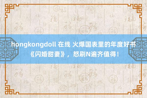 hongkongdoll 在线 火爆国表里的年度好书《闪婚甜妻》，怒刷N遍齐值得！