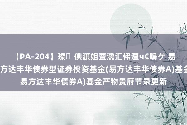 【PA-204】璨倎濂姐亶濡汇伄澶ч€嗚ゲ 易方达丰华债券A: 易方达丰华债券型证券投资基金(易方达丰华债券A)基金产物贵府节录更新