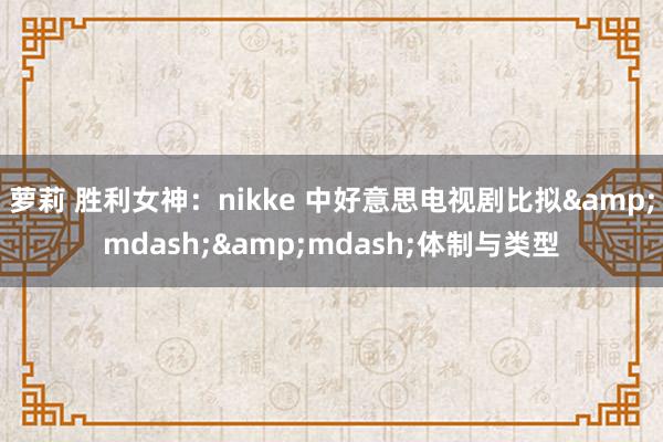 萝莉 胜利女神:nikke 中好意思电视剧比拟——体制与类型