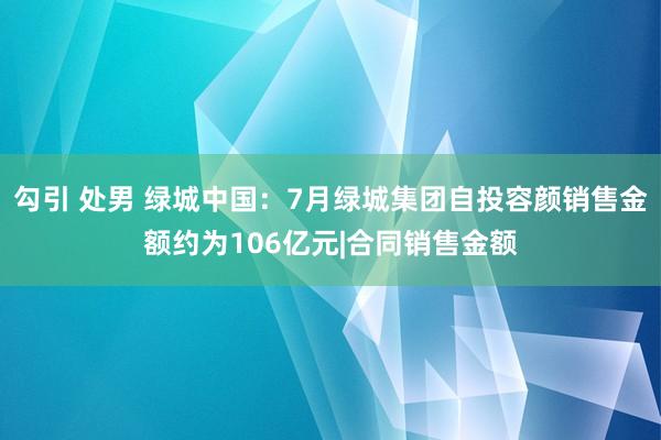 勾引 处男 绿城中国:7月绿城集团自投容颜销售金额约为106亿元|合同销售金额