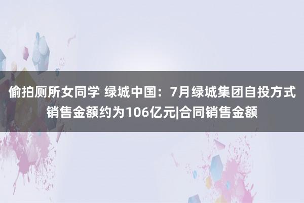 偷拍厕所女同学 绿城中国:7月绿城集团自投方式销售金额约为106亿元|合同销售金额