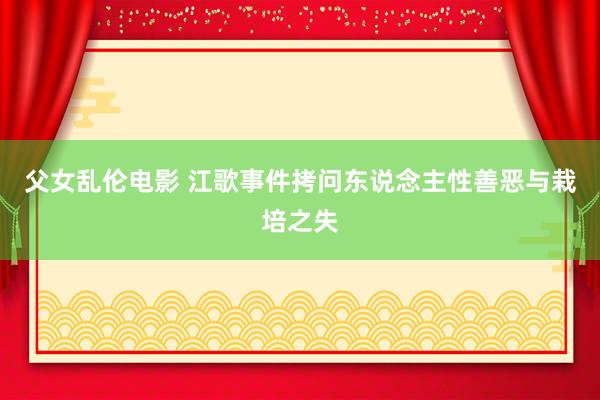 父女乱伦电影 江歌事件拷问东说念主性善恶与栽培之失