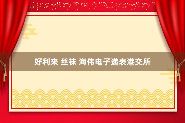 好利来 丝袜 海伟电子递表港交所