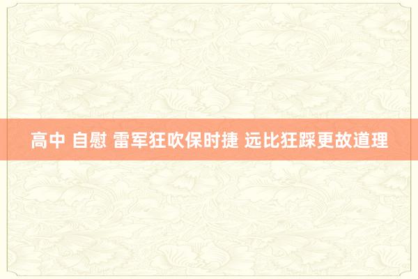 高中 自慰 雷军狂吹保时捷 远比狂踩更故道理