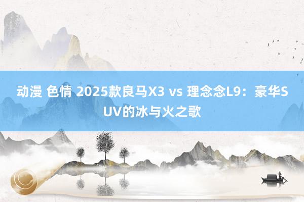 动漫 色情 2025款良马X3 vs 理念念L9：豪华SUV的冰与火之歌