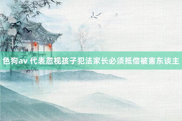 色狗av 代表忽视孩子犯法家长必须抵偿被害东谈主