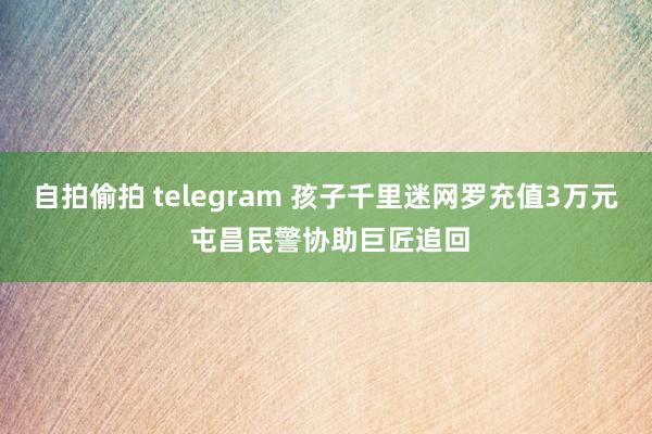 自拍偷拍 telegram 孩子千里迷网罗充值3万元 屯昌民警协助巨匠追回