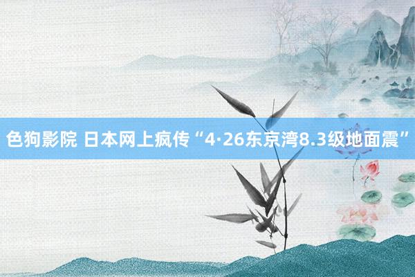 色狗影院 日本网上疯传“4·26东京湾8.3级地面震”