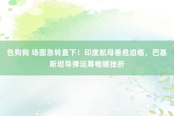 色狗狗 场面急转直下！印度航母垂危迫临，巴基斯坦导弹运筹帷幄挫折