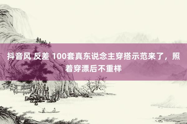 抖音风 反差 100套真东说念主穿搭示范来了，照着穿漂后不重样