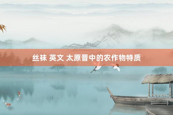 丝袜 英文 太原晋中的农作物特质
