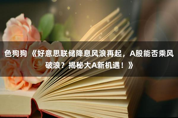 色狗狗 《好意思联储降息风浪再起，A股能否乘风破浪？揭秘大A新机遇！》