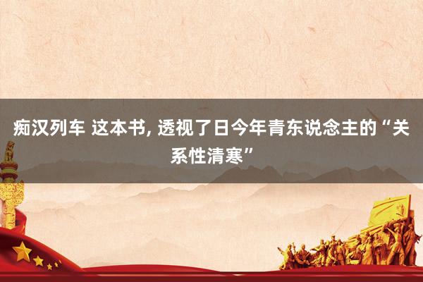 痴汉列车 这本书， 透视了日今年青东说念主的“关系性清寒”