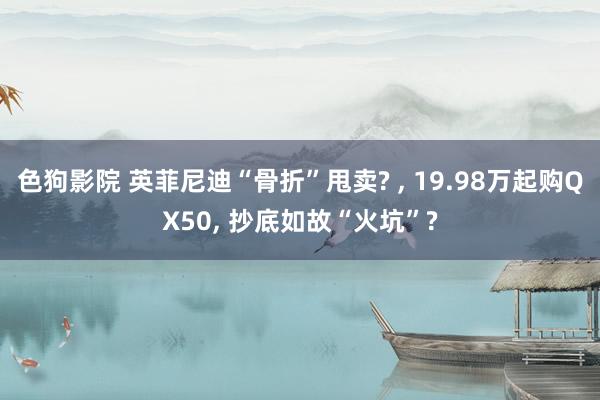 色狗影院 英菲尼迪“骨折”甩卖? ， 19.98万起购QX50， 抄底如故“火坑”?
