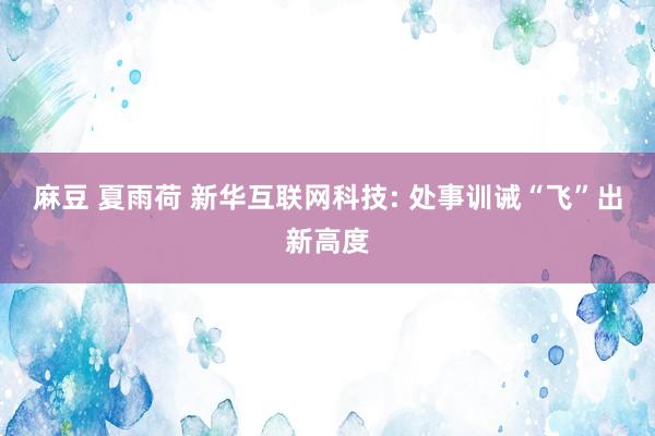 麻豆 夏雨荷 新华互联网科技: 处事训诫“飞”出新高度