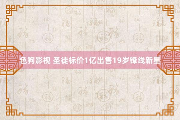 色狗影视 圣徒标价1亿出售19岁锋线新星