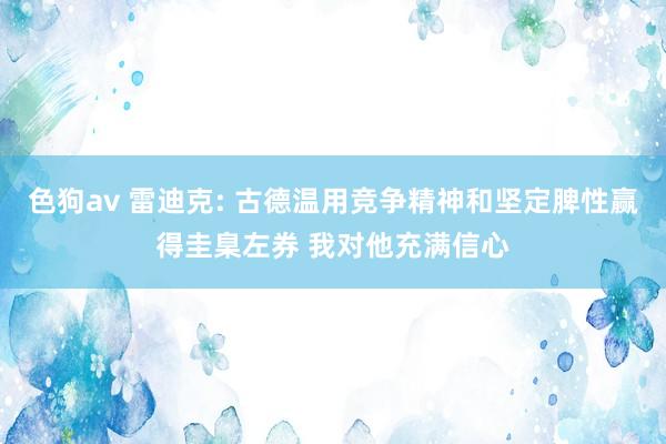 色狗av 雷迪克: 古德温用竞争精神和坚定脾性赢得圭臬左券 我对他充满信心