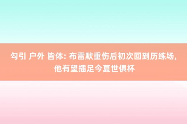 勾引 户外 皆体: 布雷默重伤后初次回到历练场， 他有望插足今夏世俱杯