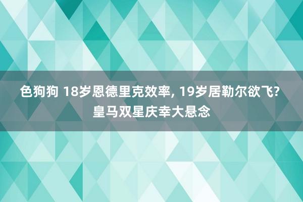 色狗狗 18岁恩德里克效率， 19岁居勒尔欲飞? 皇马双星庆幸大悬念