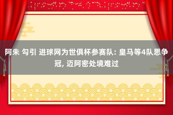 阿朱 勾引 进球网为世俱杯参赛队: 皇马等4队思争冠， 迈阿密处境难过