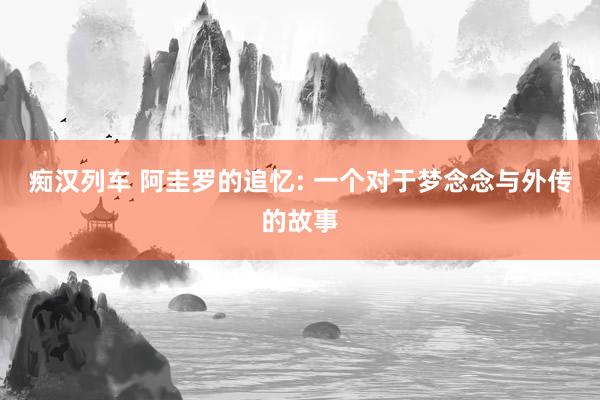 痴汉列车 阿圭罗的追忆: 一个对于梦念念与外传的故事
