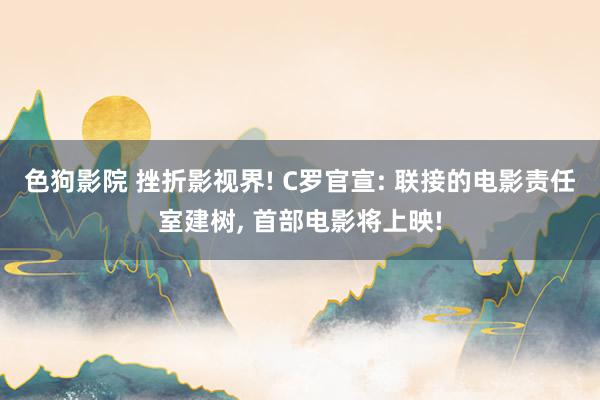 色狗影院 挫折影视界! C罗官宣: 联接的电影责任室建树， 首部电影将上映!