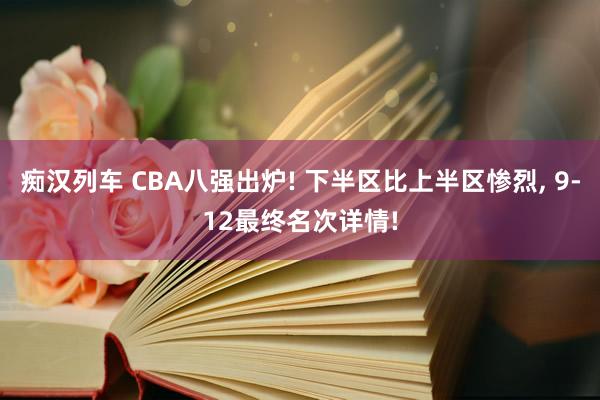 痴汉列车 CBA八强出炉! 下半区比上半区惨烈， 9-12最终名次详情!