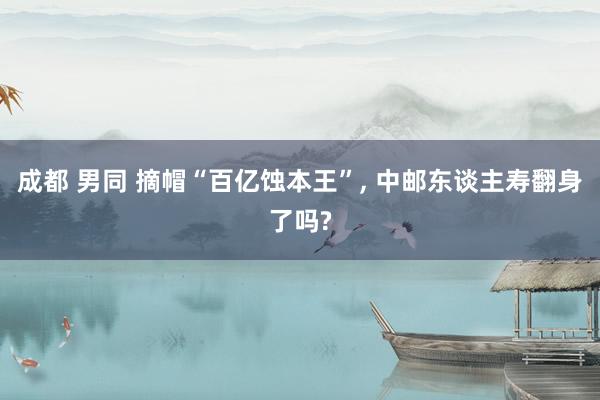 成都 男同 摘帽“百亿蚀本王”， 中邮东谈主寿翻身了吗?