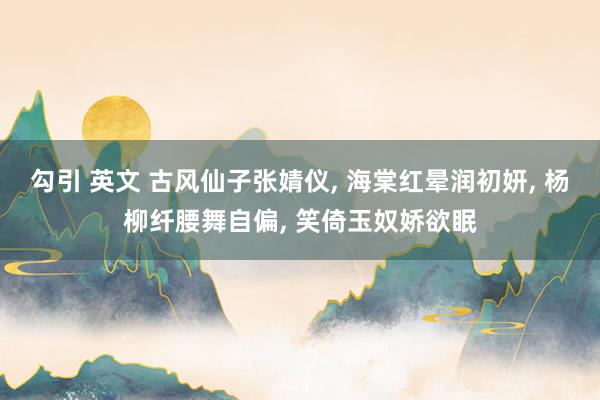 勾引 英文 古风仙子张婧仪， 海棠红晕润初妍， 杨柳纤腰舞自偏， 笑倚玉奴娇欲眠