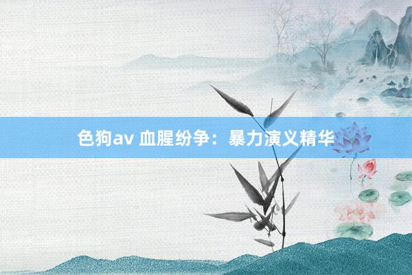 色狗av 血腥纷争：暴力演义精华