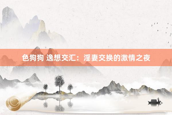 色狗狗 逸想交汇：淫妻交换的激情之夜