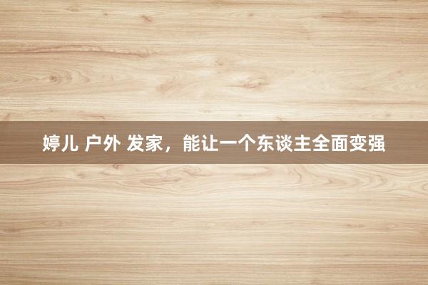 婷儿 户外 发家，能让一个东谈主全面变强