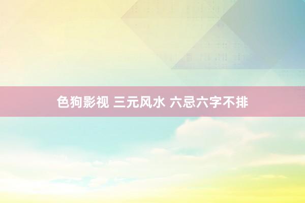 色狗影视 三元风水 六忌六字不排