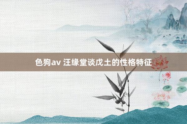 色狗av 汪缘堂谈戊土的性格特征