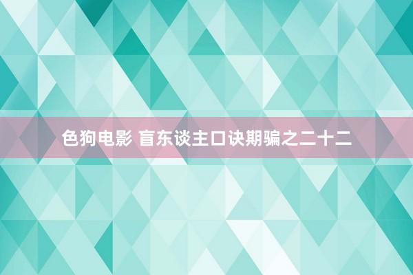 色狗电影 盲东谈主口诀期骗之二十二