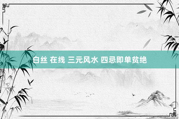白丝 在线 三元风水 四忌即单贫绝