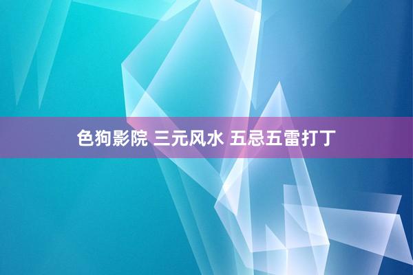 色狗影院 三元风水 五忌五雷打丁