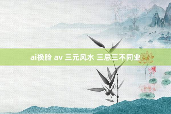 ai换脸 av 三元风水 三忌三不同业