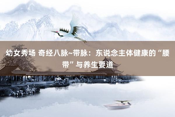 幼女秀场 奇经八脉~带脉：东说念主体健康的“腰带”与养生要道