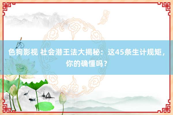 色狗影视 社会潜王法大揭秘：这45条生计规矩，你的确懂吗？