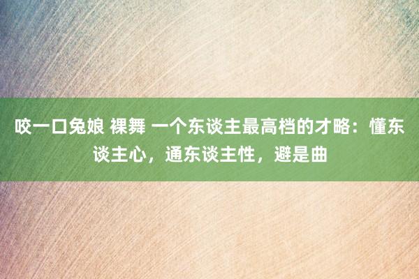咬一口兔娘 裸舞 一个东谈主最高档的才略：懂东谈主心，通东谈主性，避是曲