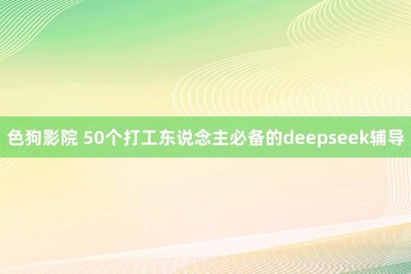 色狗影院 50个打工东说念主必备的deepseek辅导