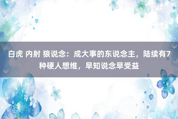 白虎 内射 狼说念：成大事的东说念主，陆续有7种硬人想维，早知说念早受益