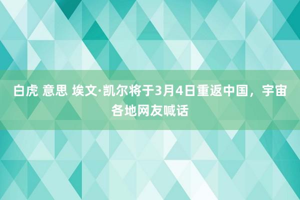 白虎 意思 埃文·凯尔将于3月4日重返中国，宇宙各地网友喊话